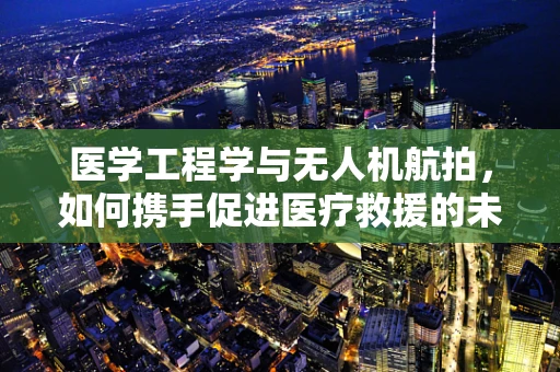 医学工程学与无人机航拍，如何携手促进医疗救援的未来？