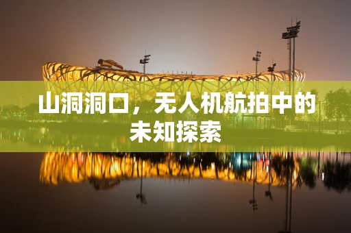 山洞洞口，无人机航拍中的未知探索