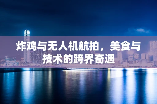 炸鸡与无人机航拍，美食与技术的跨界奇遇