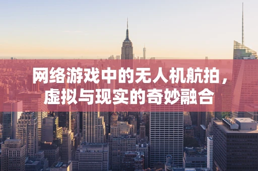 网络游戏中的无人机航拍，虚拟与现实的奇妙融合