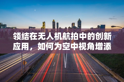 领结在无人机航拍中的创新应用，如何为空中视角增添新意？