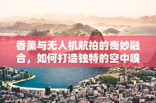 香薰与无人机航拍的奇妙融合，如何打造独特的空中嗅觉体验？