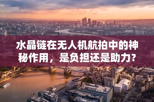 水晶链在无人机航拍中的神秘作用，是负担还是助力？