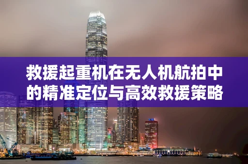 救援起重机在无人机航拍中的精准定位与高效救援策略