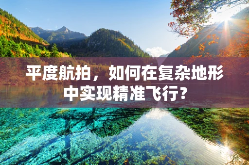 平度航拍，如何在复杂地形中实现精准飞行？