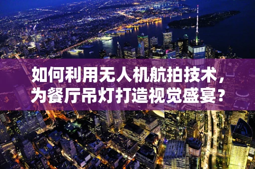 如何利用无人机航拍技术，为餐厅吊灯打造视觉盛宴？