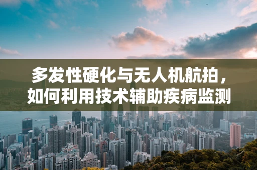 多发性硬化与无人机航拍，如何利用技术辅助疾病监测？