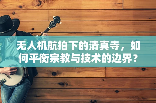 无人机航拍下的清真寺，如何平衡宗教与技术的边界？