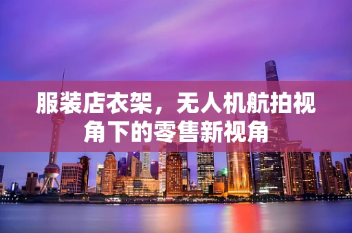 服装店衣架，无人机航拍视角下的零售新视角