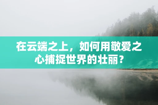 在云端之上，如何用敬爱之心捕捉世界的壮丽？