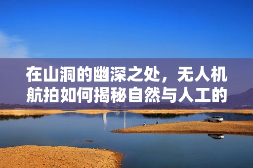 在山洞的幽深之处，无人机航拍如何揭秘自然与人工的奥秘？