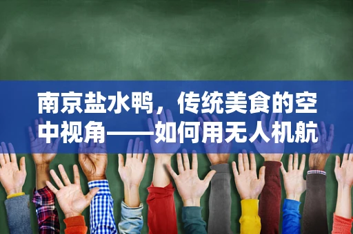 南京盐水鸭，传统美食的空中视角——如何用无人机航拍展现其独特魅力？