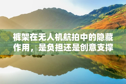 裤架在无人机航拍中的隐藏作用，是负担还是创意支撑？