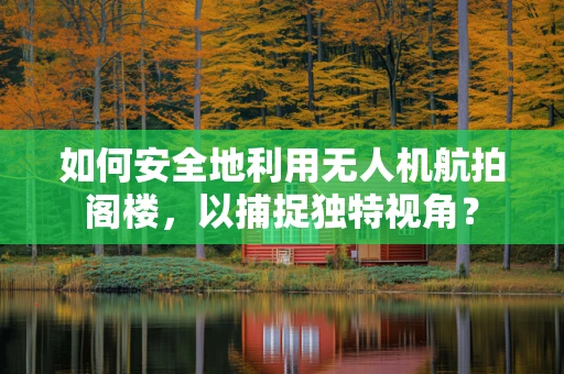 如何安全地利用无人机航拍阁楼，以捕捉独特视角？