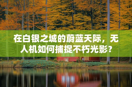 在白银之城的蔚蓝天际，无人机如何捕捉不朽光影？
