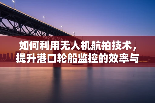 如何利用无人机航拍技术，提升港口轮船监控的效率与精度？