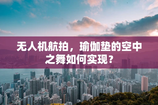 无人机航拍，瑜伽垫的空中之舞如何实现？