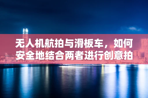 无人机航拍与滑板车，如何安全地结合两者进行创意拍摄？
