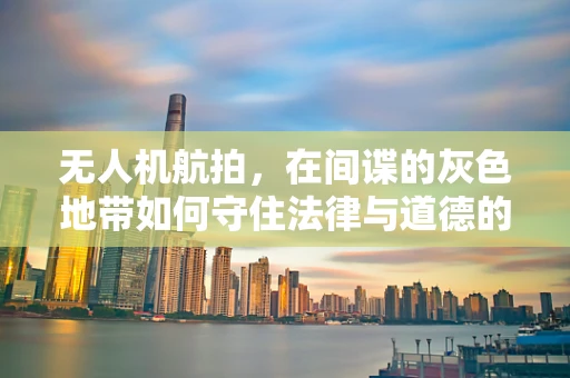 无人机航拍，在间谍的灰色地带如何守住法律与道德的界限？