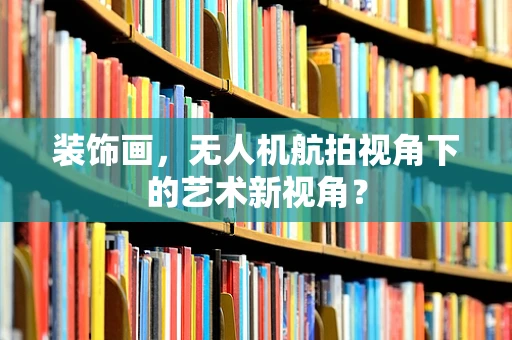 装饰画，无人机航拍视角下的艺术新视角？