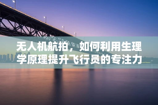 无人机航拍，如何利用生理学原理提升飞行员的专注力与安全？