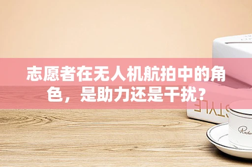 志愿者在无人机航拍中的角色，是助力还是干扰？