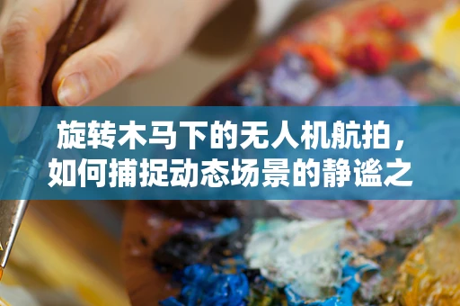旋转木马下的无人机航拍，如何捕捉动态场景的静谧之美？