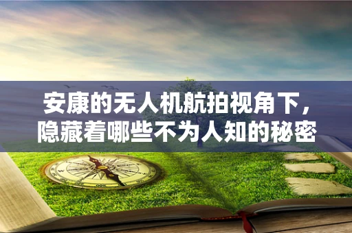安康的无人机航拍视角下，隐藏着哪些不为人知的秘密？