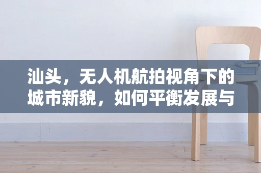 汕头，无人机航拍视角下的城市新貌，如何平衡发展与保护？