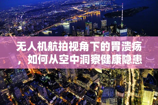 无人机航拍视角下的胃溃疡，如何从空中洞察健康隐患？
