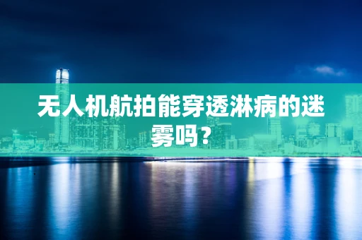 无人机航拍能穿透淋病的迷雾吗？