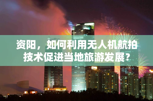 资阳，如何利用无人机航拍技术促进当地旅游发展？