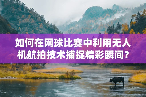 如何在网球比赛中利用无人机航拍技术捕捉精彩瞬间？