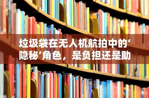 垃圾袋在无人机航拍中的‘隐秘’角色，是负担还是助力？