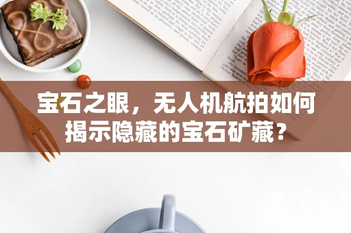 宝石之眼，无人机航拍如何揭示隐藏的宝石矿藏？