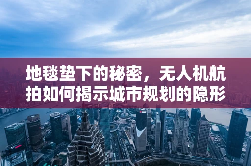 地毯垫下的秘密，无人机航拍如何揭示城市规划的隐形细节？