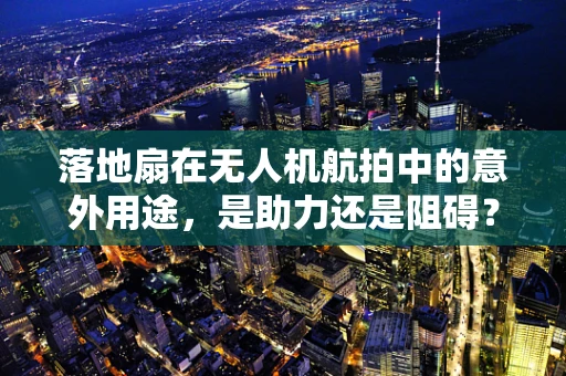 落地扇在无人机航拍中的意外用途，是助力还是阻碍？