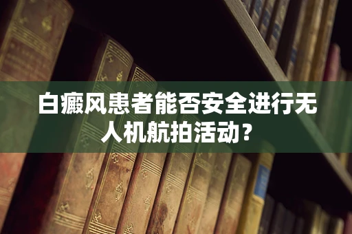 白癜风患者能否安全进行无人机航拍活动？