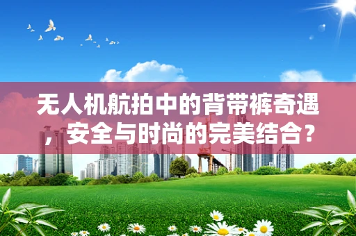 无人机航拍中的背带裤奇遇，安全与时尚的完美结合？