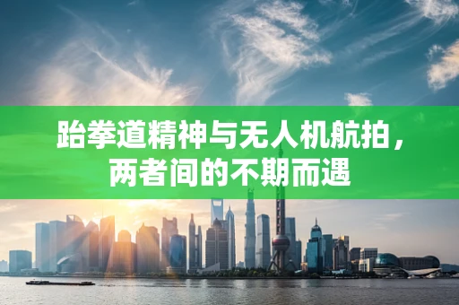 跆拳道精神与无人机航拍，两者间的不期而遇