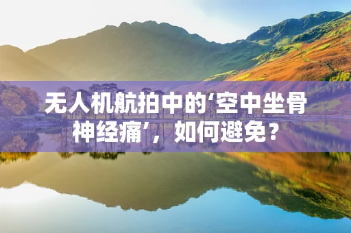 无人机航拍中的‘空中坐骨神经痛’，如何避免？