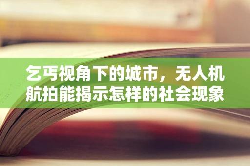 乞丐视角下的城市，无人机航拍能揭示怎样的社会现象？