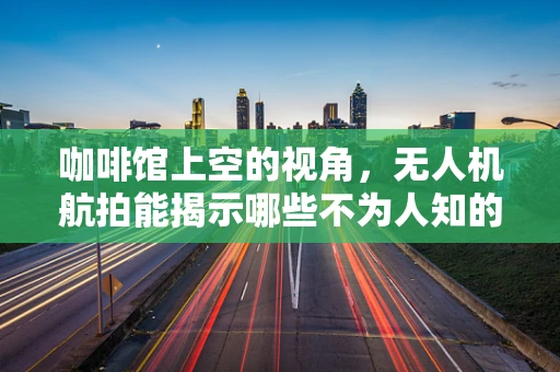 咖啡馆上空的视角，无人机航拍能揭示哪些不为人知的秘密？