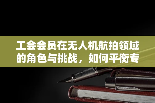 工会会员在无人机航拍领域的角色与挑战，如何平衡专业发展与会员权益？