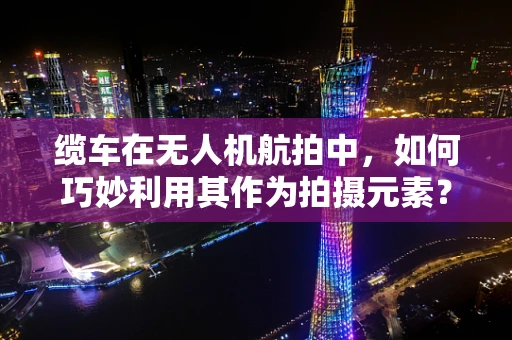 缆车在无人机航拍中，如何巧妙利用其作为拍摄元素？
