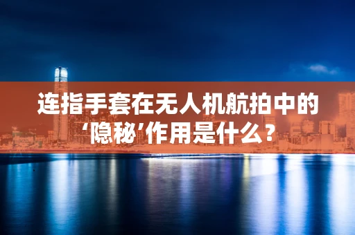 连指手套在无人机航拍中的‘隐秘’作用是什么？