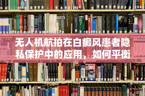 无人机航拍在白癜风患者隐私保护中的应用，如何平衡拍摄需求与个人隐私？