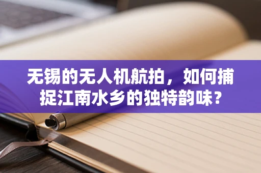 无锡的无人机航拍，如何捕捉江南水乡的独特韵味？
