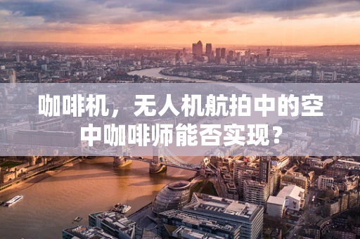 咖啡机，无人机航拍中的空中咖啡师能否实现？