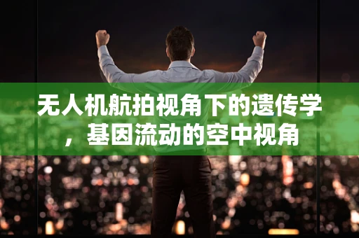 无人机航拍视角下的遗传学，基因流动的空中视角